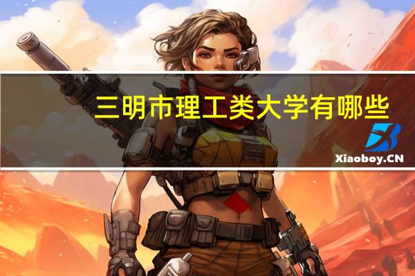三明市理工类大学有哪些