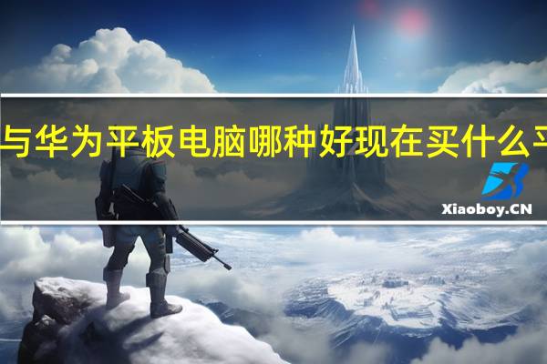 三星与华为平板电脑哪种好 现在买什么平板电脑好
