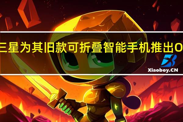 三星为其旧款可折叠智能手机推出OneUI3.1.1更新