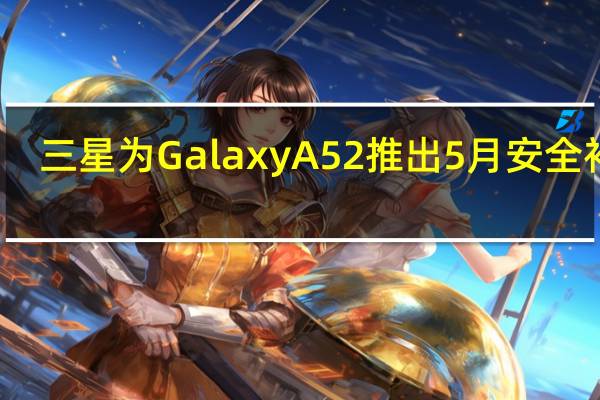 三星为GalaxyA52推出5月安全补丁