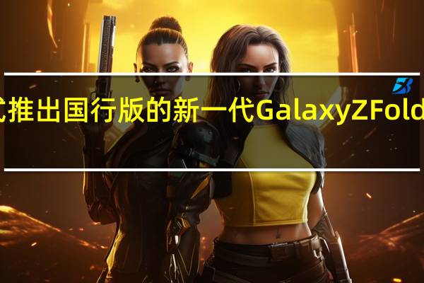 三星举办新品发布会正式推出国行版的新一代GalaxyZFold4和GalaxyZFlip4折叠屏手机