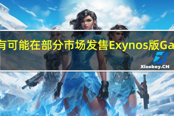 三星仍有可能在部分市场发售Exynos版GalaxyS23系列