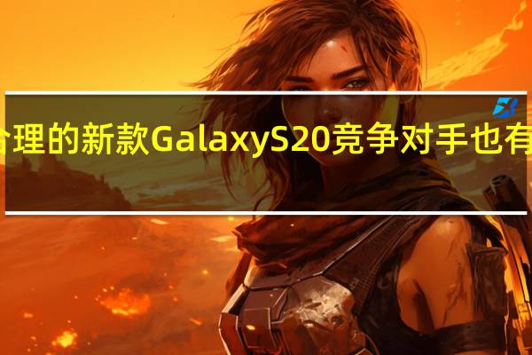 三星价格合理的新款Galaxy S20竞争对手也有同样的高端规格