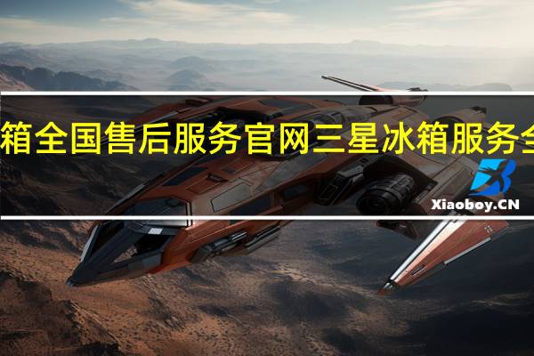 三星冰箱全国售后服务官网 三星冰箱服务全国服务热线