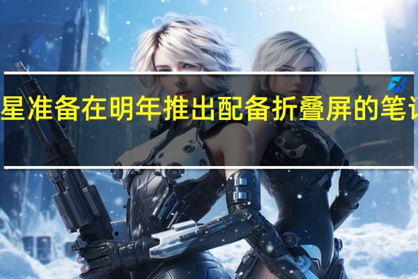 三星准备在明年推出配备折叠屏的笔记本电脑