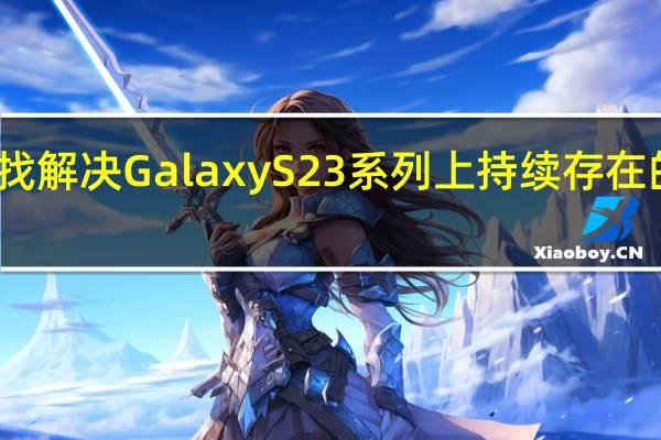 三星努力寻找解决Galaxy S23系列上持续存在的相机问题的方法