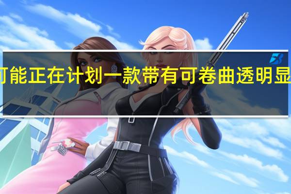 三星可能正在计划一款带有可卷曲透明显示屏的手机