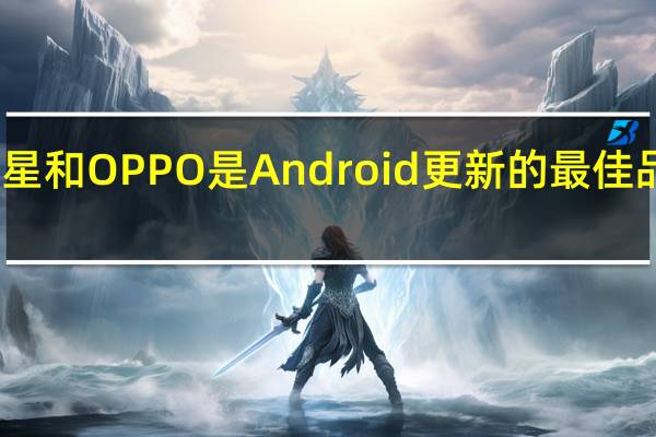 三星和OPPO是Android更新的最佳品牌之一