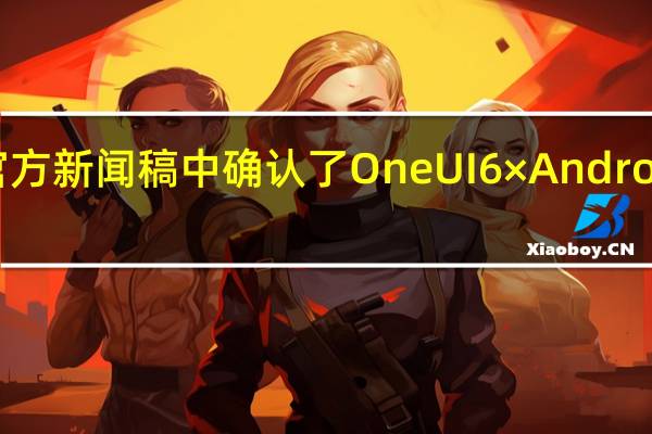三星在一份官方新闻稿中确认了 One UI 6×Android 14 更新设备列表