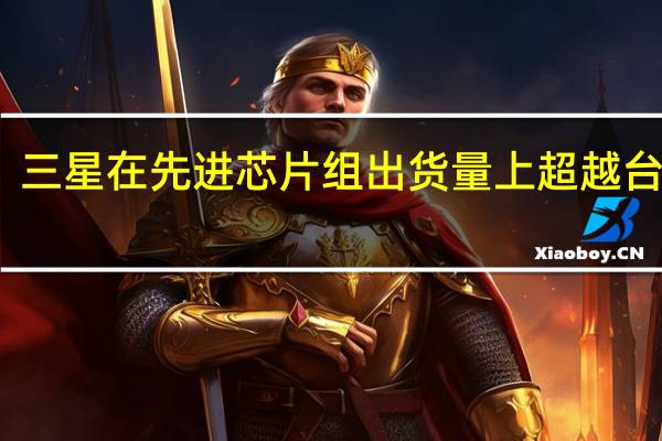 三星在先进芯片组出货量上超越台积电