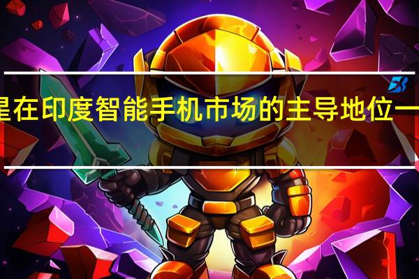 三星在印度智能手机市场的主导地位一直在下降