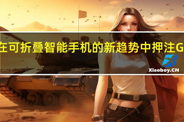三星在可折叠智能手机的新趋势中押注GalaxyFold