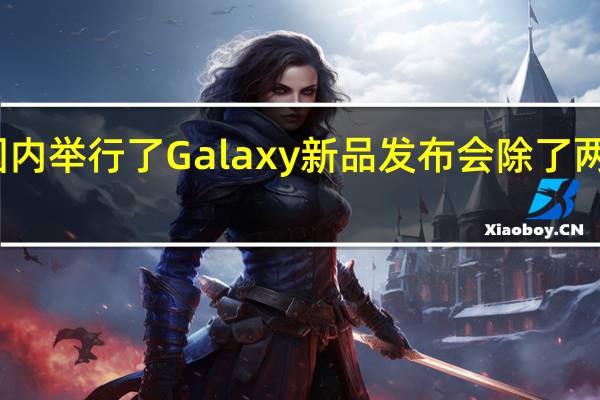 三星在国内举行了Galaxy新品发布会除了两款折叠旗舰机