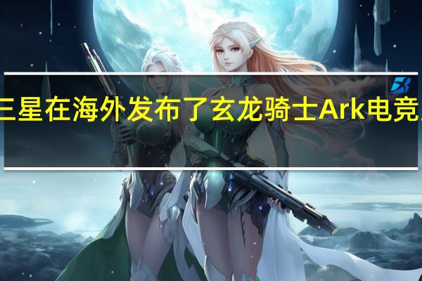 三星在海外发布了玄龙骑士Ark电竞显示器