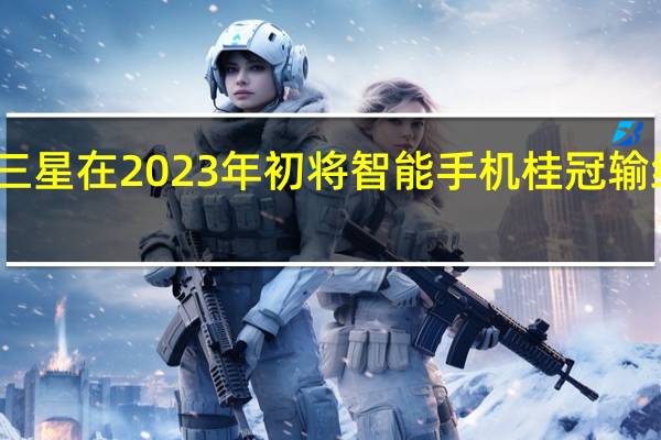 三星在2023年初将智能手机桂冠输给苹果