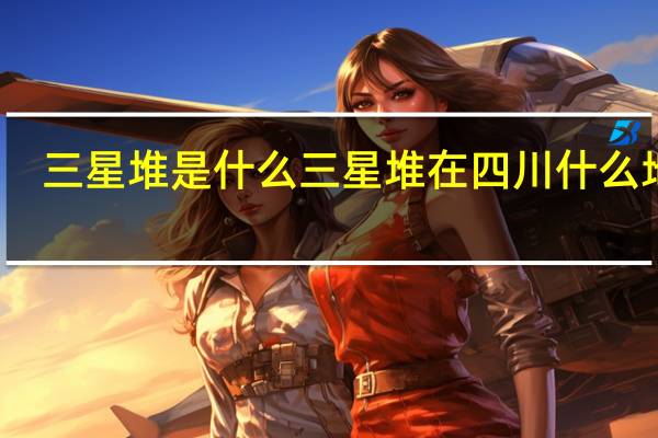 三星堆是什么 三星堆在四川什么地方