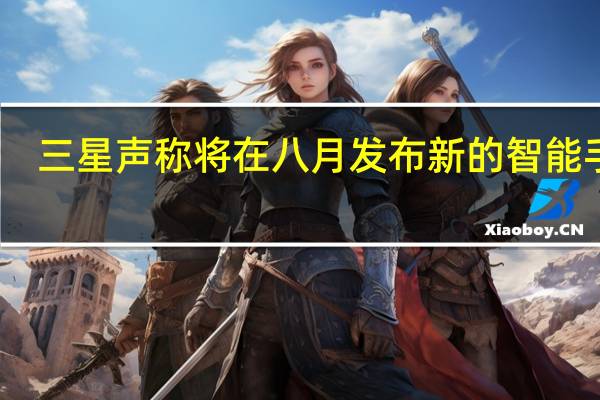 三星声称将在八月发布新的智能手机
