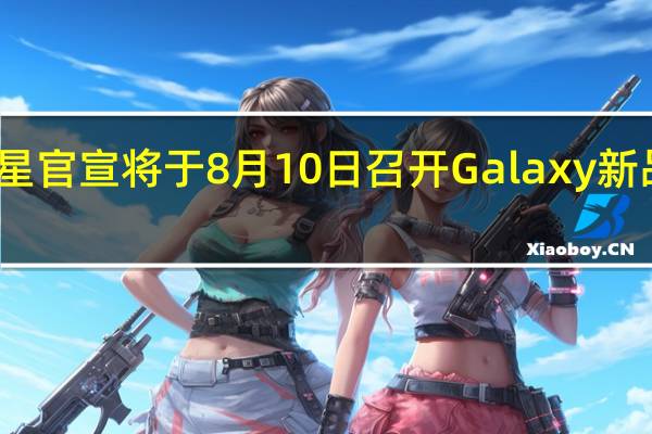 三星官宣将于8月10日召开Galaxy新品发布会