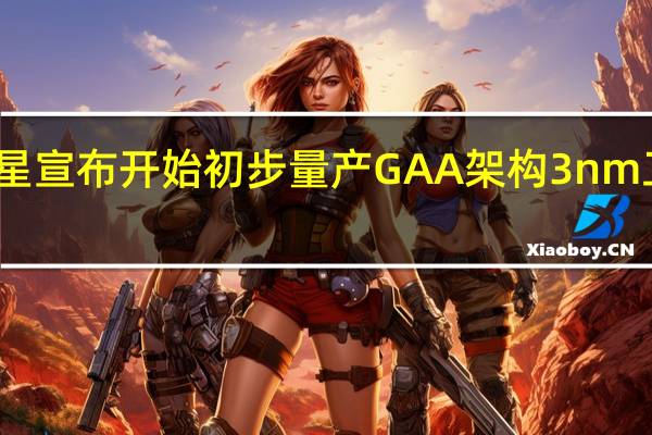 三星宣布开始初步量产GAA架构3nm工艺芯片