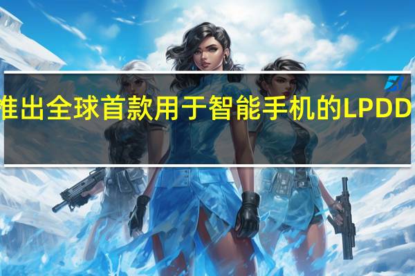 三星宣布推出全球首款用于智能手机的LPDDR5X DRAM芯片