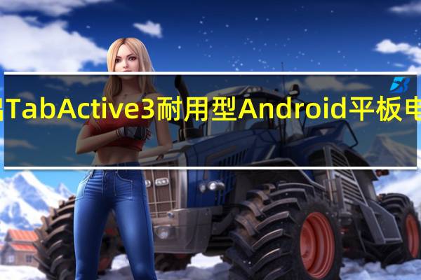 三星宣布推出TabActive3耐用型Android平板电脑带有可拆卸电池