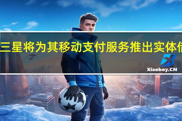 三星将为其移动支付服务推出实体借记卡