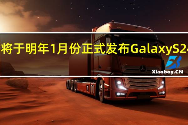 三星将于明年1月份正式发布GalaxyS24系列手机