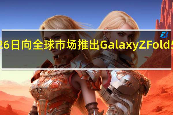 三星将于7月26日向全球市场推出GalaxyZFold5和ZFlip5智能手机