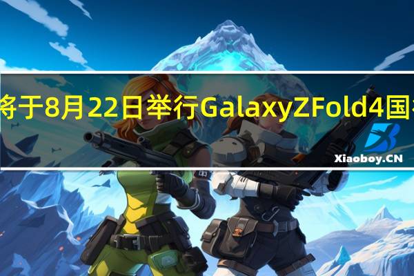 三星将于8月22日举行GalaxyZFold4国行版发布会