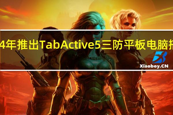 三星将会在2024年推出TabActive5三防平板电脑搭载Exynos1380芯片