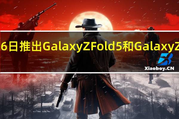 三星将会在7月26日推出GalaxyZFold5和GalaxyZFlip5两款折叠屏旗舰