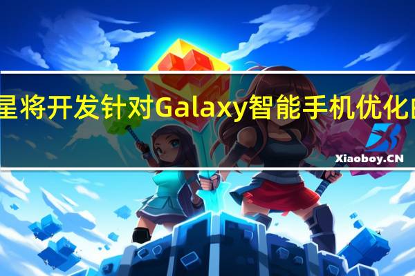 三星将开发针对 Galaxy 智能手机优化的处理器