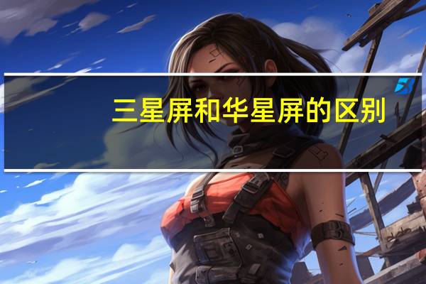 三星屏和华星屏的区别