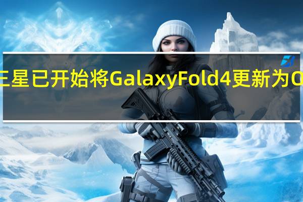 三星已开始将Galaxy Fold 4更新为One UI 5.1