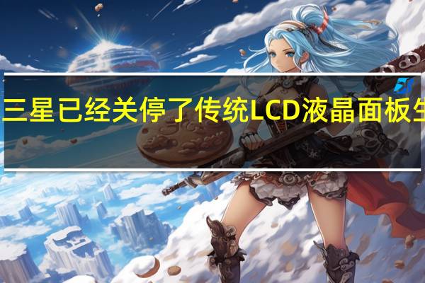 三星已经关停了传统LCD液晶面板生产线