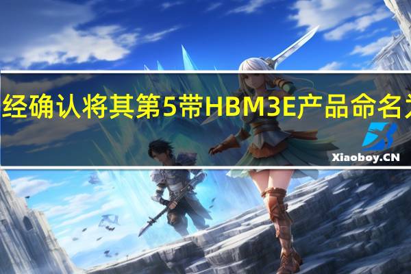 三星已经确认将其第5带HBM3E产品命名为Shinebolt