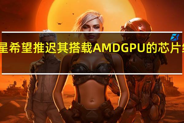 三星希望推迟其搭载AMDGPU的芯片组的发布