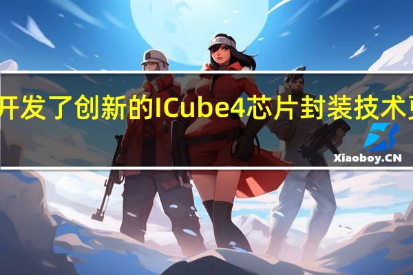 三星开发了创新的ICube4芯片封装技术更快更高效