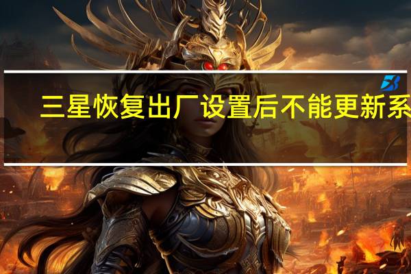 三星恢复出厂设置后不能更新系统（三星恢复出厂设置）