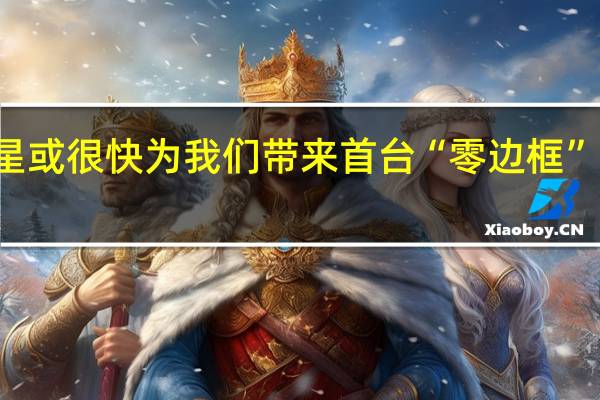 三星或很快为我们带来首台“零边框”电视新品