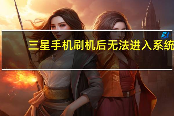 三星手机刷机后无法进入系统（三星手机刷机）