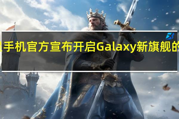 三星手机官方宣布开启Galaxy新旗舰的超前预约