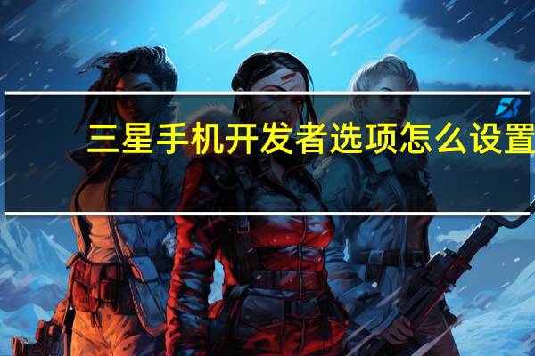 三星手机开发者选项怎么设置(三星手机开发者选项在哪里)