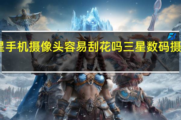 三星手机摄像头容易刮花吗 三星数码摄像机报价