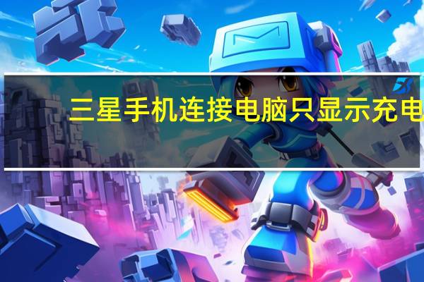三星手机连接电脑只显示充电（三星手机连接电脑）