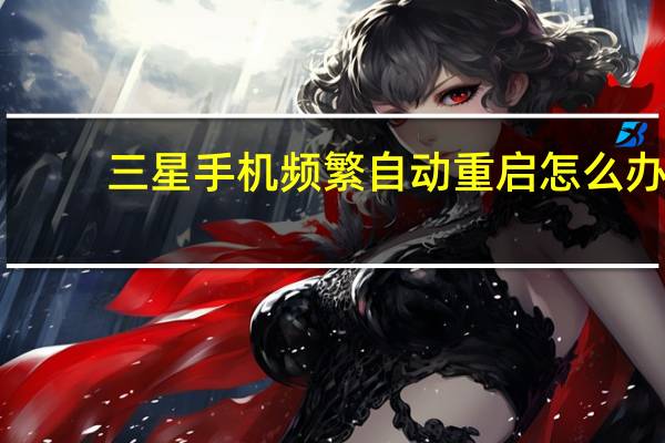 三星手机频繁自动重启怎么办（三星手机一直重启循环怎么回事）