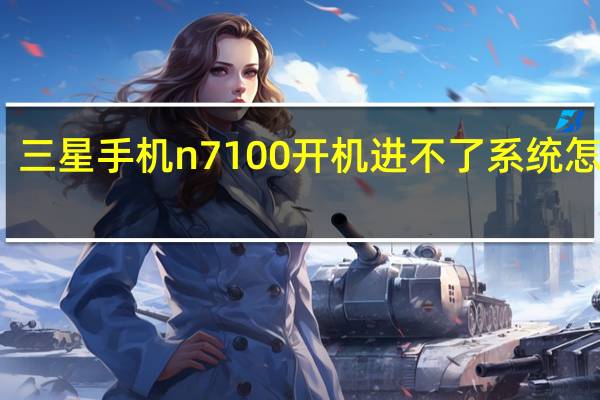 三星手机n7100开机进不了系统怎么办（三星手机n7100）