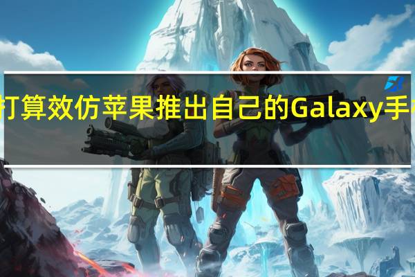 三星打算效仿苹果推出自己的Galaxy手机租赁计划