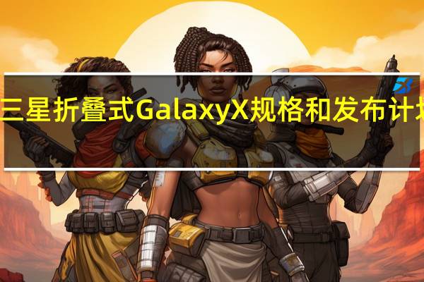 三星折叠式Galaxy X规格和发布计划泄漏