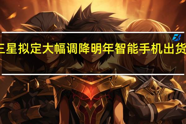 三星拟定大幅调降明年智能手机出货量13%